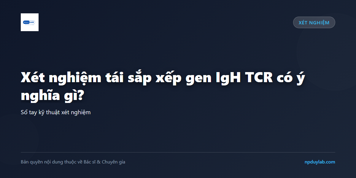 Xét nghiệm tái sắp xếp gen IgH TCR có ý nghĩa gì?